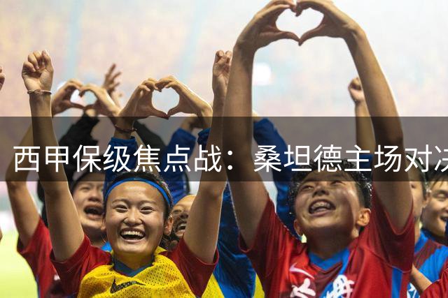 西甲保级焦点战：桑坦德主场对决埃尔切